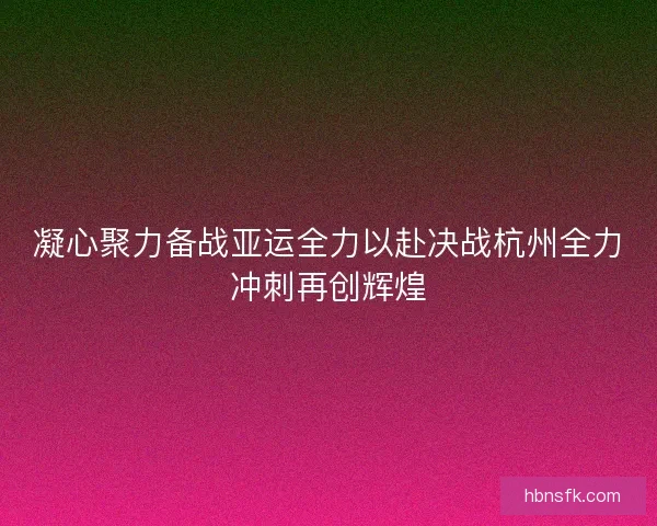 凝心聚力备战亚运全力以赴决战杭州全力冲刺再创辉煌