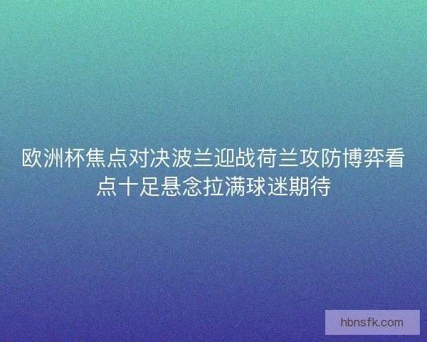 欧洲杯焦点对决波兰迎战荷兰攻防博弈看点十足悬念拉满球迷期待