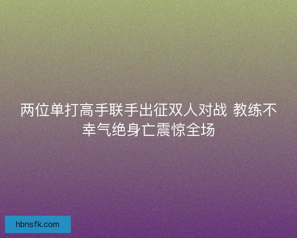 两位单打高手联手出征双人对战 教练不幸气绝身亡震惊全场