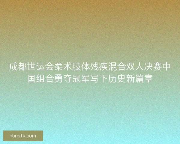 成都世运会柔术肢体残疾混合双人决赛中国组合勇夺冠军写下历史新篇章