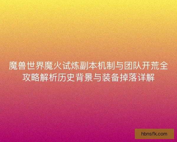 魔兽世界魔火试炼副本机制与团队开荒全攻略解析历史背景与装备掉落详解