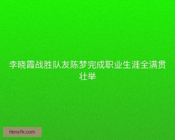李晓霞战胜队友陈梦完成职业生涯全满贯壮举