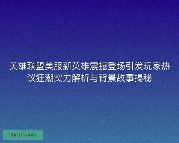 英雄联盟美服新英雄震撼登场引发玩家热议狂潮实力解析与背景故事揭秘